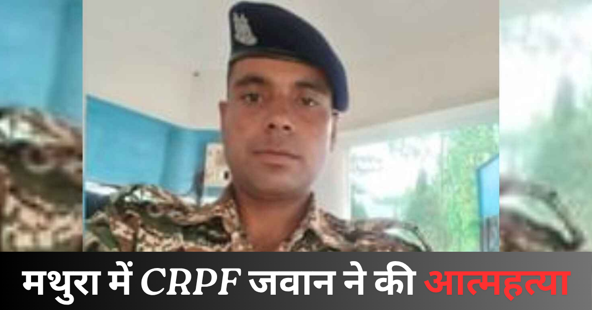 मथुरा में CRPF जवान ने की आत्महत्या, ड्यूटी पर लौटने से पहले उठाया खौफनाक कदम, परिवार में कोहराम